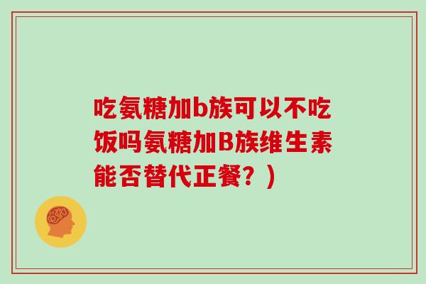吃氨糖加b族可以不吃饭吗氨糖加B族维生素能否替代正餐?) 吃氨糖加b族可以不吃饭吗氨糖加B族维生素能否替代正餐?)