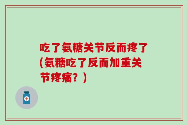 吃了氨糖关节反而疼了(氨糖吃了反而加重关节?) 吃了氨糖关节反而疼了(氨糖吃了反而加重关节?)