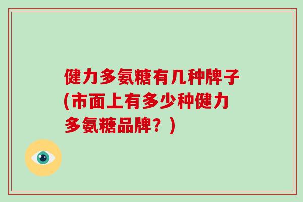 健力多氨糖有几种牌子(市面上有多少种健力多氨糖品牌?) 健力多氨糖有几种牌子(市面上有多少种健力多氨糖品牌?)