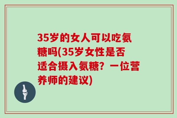 35岁的女人可以吃氨糖吗(35岁女性是否适合摄入氨糖？一位营养师的建议)