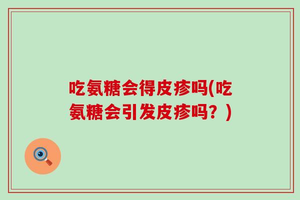 吃氨糖会得皮疹吗(吃氨糖会引发皮疹吗?) 吃氨糖会得皮疹吗(吃氨糖会引发皮疹吗?)