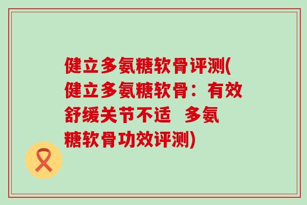健立多氨糖软骨评测(健立多氨糖软骨:有效舒缓关节不适 多氨糖软骨功效评测) 健立多氨糖软骨评测(健立多氨糖软骨:有效舒缓关节不适 多氨糖软骨功效评测)