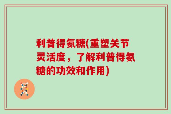 利普得氨糖(重塑关节灵活度,了解利普得氨糖的功效和作用) 利普得氨糖(重塑关节灵活度,了解利普得氨糖的功效和作用)