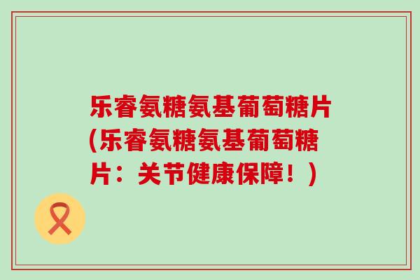 乐睿氨糖氨基葡萄糖片(乐睿氨糖氨基葡萄糖片：关节健康保障！)