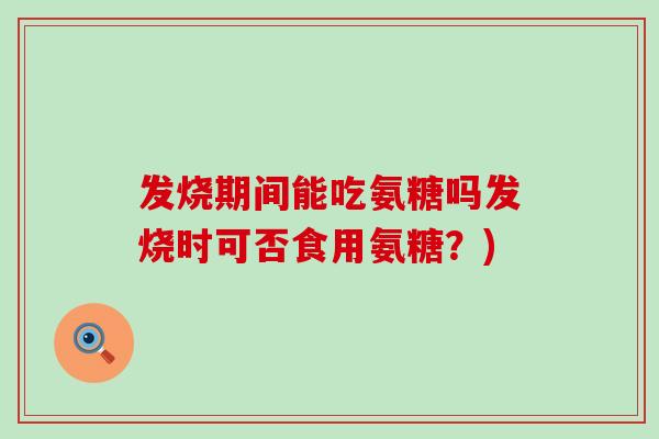 发烧期间能吃氨糖吗发烧时可否食用氨糖?) 发烧期间能吃氨糖吗发烧时可否食用氨糖?)