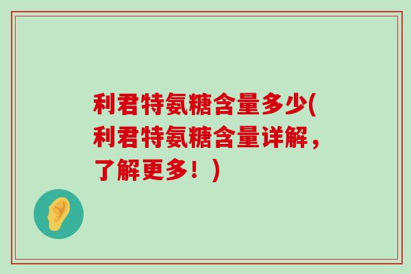 利君特氨糖含量多少(利君特氨糖含量详解，了解更多！)
