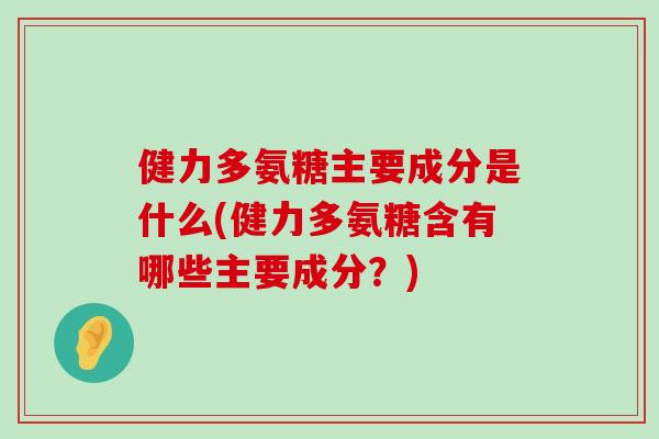 健力多氨糖主要成分是什么(健力多氨糖含有哪些主要成分?) 健力多氨糖主要成分是什么(健力多氨糖含有哪些主要成分?)