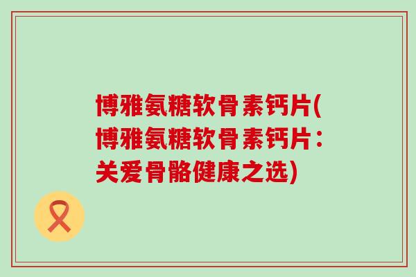 博雅氨糖软骨素钙片(博雅氨糖软骨素钙片：关爱骨骼健康之选)