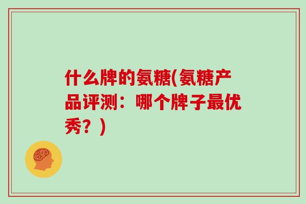 什么牌的氨糖(氨糖产品评测：哪个牌子优秀？)