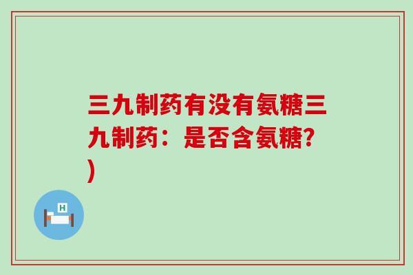 三九制药有没有氨糖三九制药:是否含氨糖?) 三九制药有没有氨糖三九制药:是否含氨糖?)