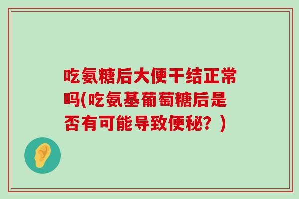 吃氨糖后大便干结正常吗(吃氨基葡萄糖后是否有可能导致?) 吃氨糖后大便干结正常吗(吃氨基葡萄糖后是否有可能导致?)