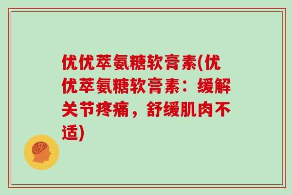 优优萃氨糖软膏素(优优萃氨糖软膏素:缓解关节,舒缓肌肉不适) 优优萃氨糖软膏素(优优萃氨糖软膏素:缓解关节,舒缓肌肉不适)