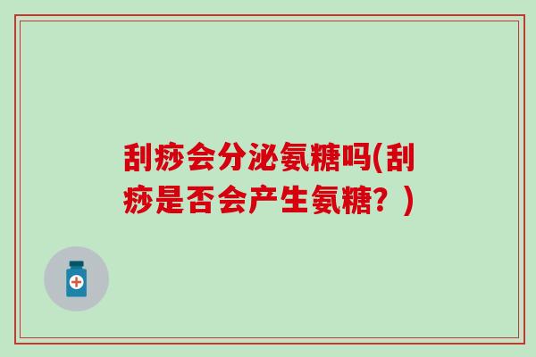 刮痧会分泌氨糖吗(刮痧是否会产生氨糖？)