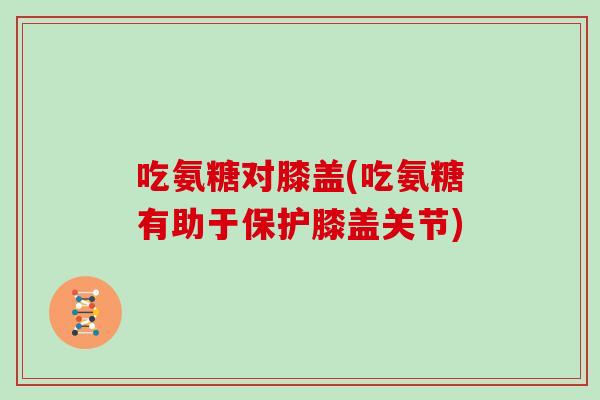 吃氨糖对膝盖(吃氨糖有助于保护膝盖关节) 吃氨糖对膝盖(吃氨糖有助于保护膝盖关节)