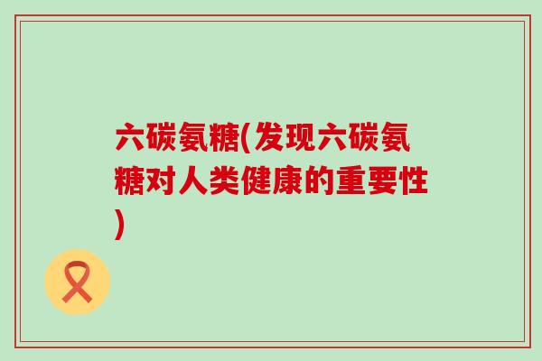 六碳氨糖(发现六碳氨糖对人类健康的重要性) 六碳氨糖(发现六碳氨糖对人类健康的重要性)