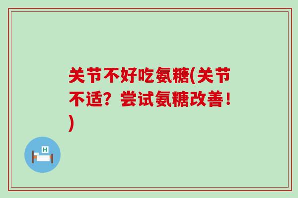 关节不好吃氨糖(关节不适?尝试氨糖改善!) 关节不好吃氨糖(关节不适?尝试氨糖改善!)