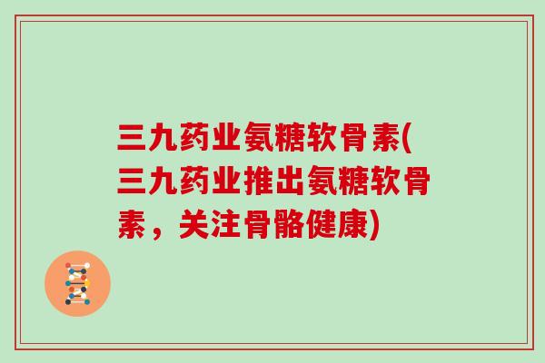 三九药业氨糖软骨素(三九药业推出氨糖软骨素,关注骨骼健康) 三九药业氨糖软骨素(三九药业推出氨糖软骨素,关注骨骼健康)