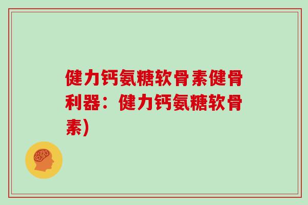 健力钙氨糖软骨素健骨利器:健力钙氨糖软骨素) 健力钙氨糖软骨素健骨利器:健力钙氨糖软骨素)