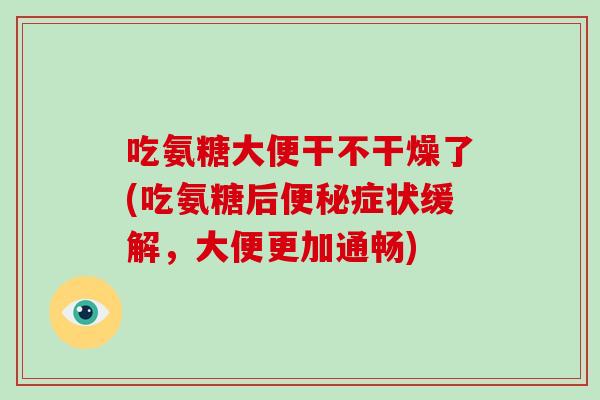 吃氨糖大便干不干燥了(吃氨糖后症状缓解,大便更加通畅) 吃氨糖大便干不干燥了(吃氨糖后症状缓解,大便更加通畅)
