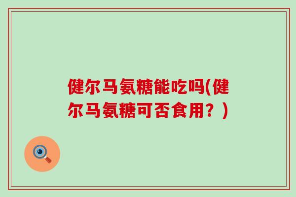 健尔马氨糖能吃吗(健尔马氨糖可否食用?) 健尔马氨糖能吃吗(健尔马氨糖可否食用?)