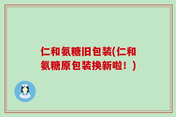 仁和氨糖旧包装(仁和氨糖原包装换新啦！)