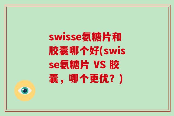 swisse氨糖片和胶囊哪个好(swisse氨糖片 VS 胶囊，哪个更优？)