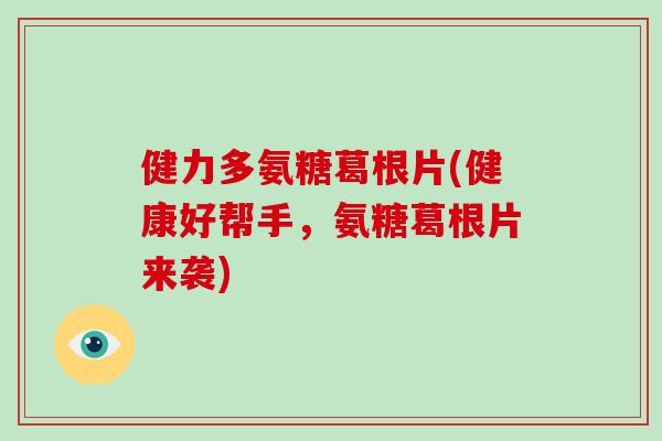 健力多氨糖葛根片(健康好帮手，氨糖葛根片来袭)
