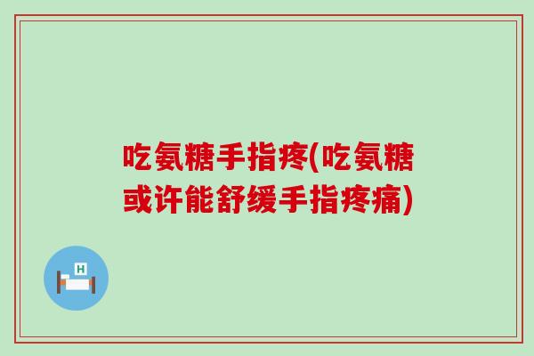 吃氨糖手指疼(吃氨糖或许能舒缓手指) 吃氨糖手指疼(吃氨糖或许能舒缓手指)