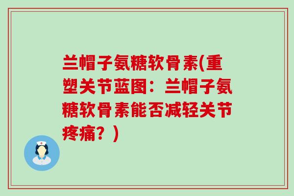 兰帽子氨糖软骨素(重塑关节蓝图:兰帽子氨糖软骨素能否减轻关节?) 兰帽子氨糖软骨素(重塑关节蓝图:兰帽子氨糖软骨素能否减轻关节?)