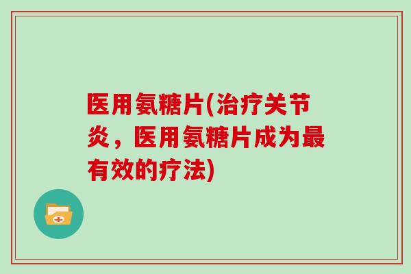 医用氨糖片(，医用氨糖片成为有效的疗法)