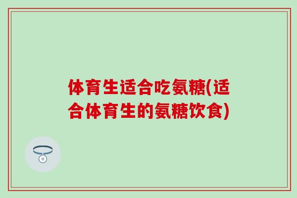 体育生适合吃氨糖(适合体育生的氨糖饮食) 体育生适合吃氨糖(适合体育生的氨糖饮食)