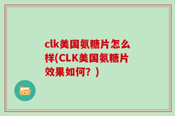 clk美国氨糖片怎么样(CLK美国氨糖片效果如何?) clk美国氨糖片怎么样(CLK美国氨糖片效果如何?)