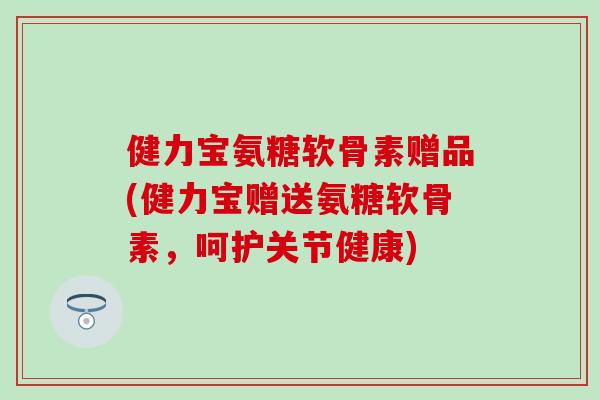 健力宝氨糖软骨素赠品(健力宝赠送氨糖软骨素,呵护关节健康) 健力宝氨糖软骨素赠品(健力宝赠送氨糖软骨素,呵护关节健康)