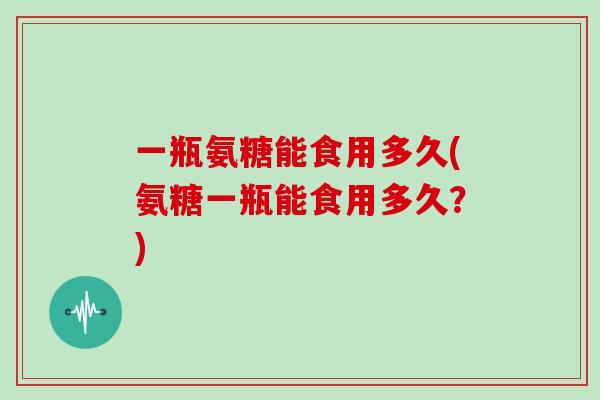 一瓶氨糖能食用多久(氨糖一瓶能食用多久？)