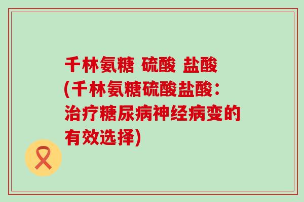 千林氨糖 硫酸 盐酸(千林氨糖硫酸盐酸:变的有效选择) 千林氨糖 硫酸 盐酸(千林氨糖硫酸盐酸:变的有效选择)