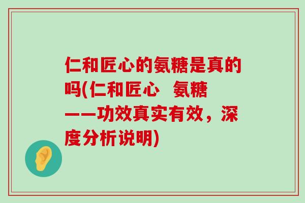仁和匠心的氨糖是真的吗(仁和匠心 氨糖——功效真实有效,深度分析说明) 仁和匠心的氨糖是真的吗(仁和匠心 氨糖——功效真实有效,深度分析说明)