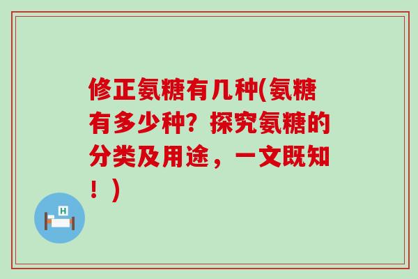 修正氨糖有几种(氨糖有多少种？探究氨糖的分类及用途，一文既知！)