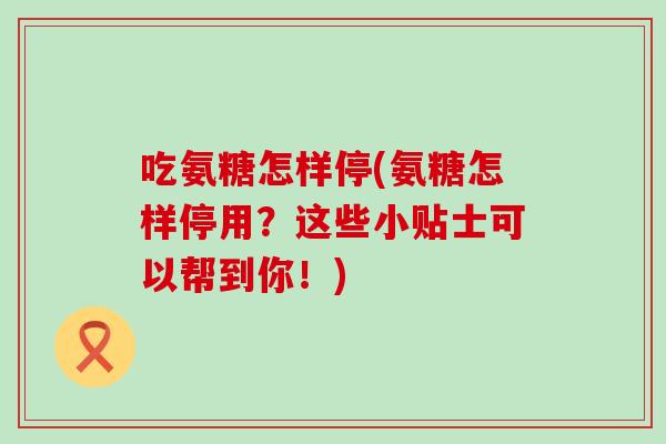 吃氨糖怎样停(氨糖怎样停用?这些小贴士可以帮到你!) 吃氨糖怎样停(氨糖怎样停用?这些小贴士可以帮到你!)