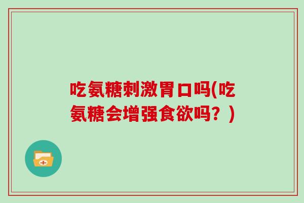 吃氨糖刺激胃口吗(吃氨糖会增强吗？)
