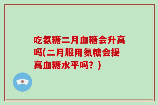 吃氨糖二月会升高吗(二月服用氨糖会提高水平吗?) 吃氨糖二月会升高吗(二月服用氨糖会提高水平吗?)