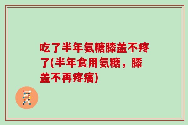 吃了半年氨糖膝盖不疼了(半年食用氨糖，膝盖不再)
