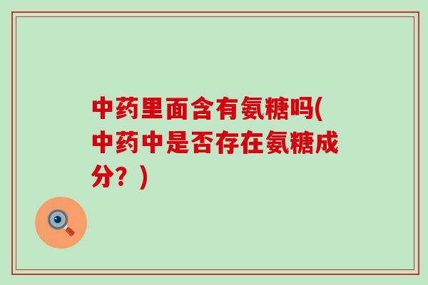 里面含有氨糖吗(中是否存在氨糖成分？)