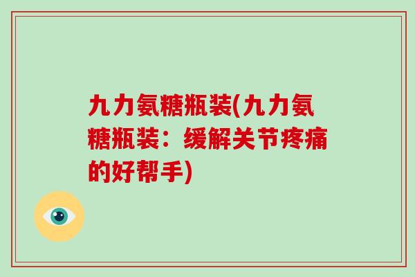 九力氨糖瓶装(九力氨糖瓶装:缓解关节的好帮手) 九力氨糖瓶装(九力氨糖瓶装:缓解关节的好帮手)
