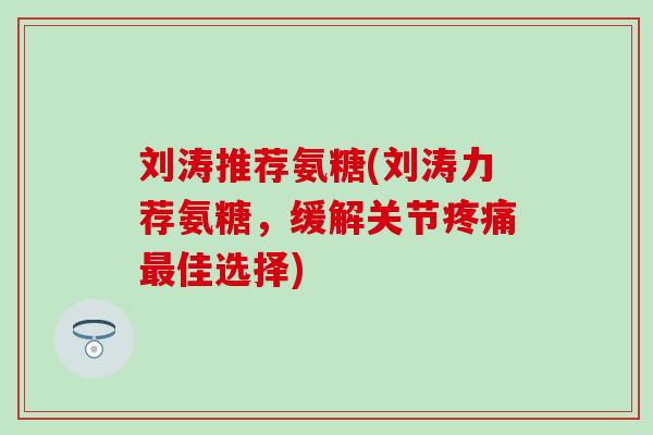 刘涛推荐氨糖(刘涛力荐氨糖，缓解关节佳选择)