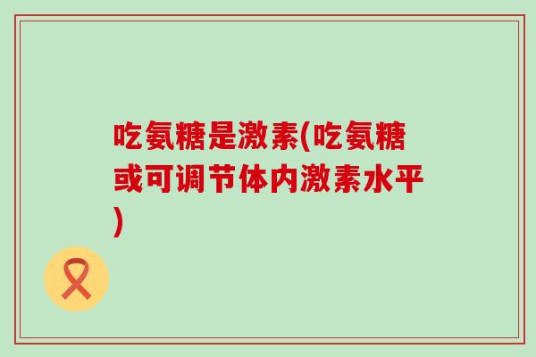 吃氨糖是激素(吃氨糖或可调节体内激素水平)