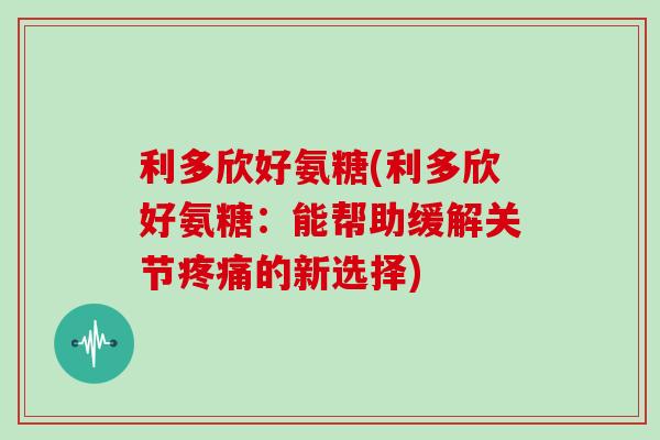 利多欣好氨糖(利多欣好氨糖：能帮助缓解关节的新选择)