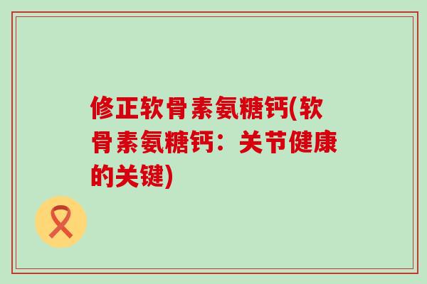 修正软骨素氨糖钙(软骨素氨糖钙:关节健康的关键) 修正软骨素氨糖钙(软骨素氨糖钙:关节健康的关键)