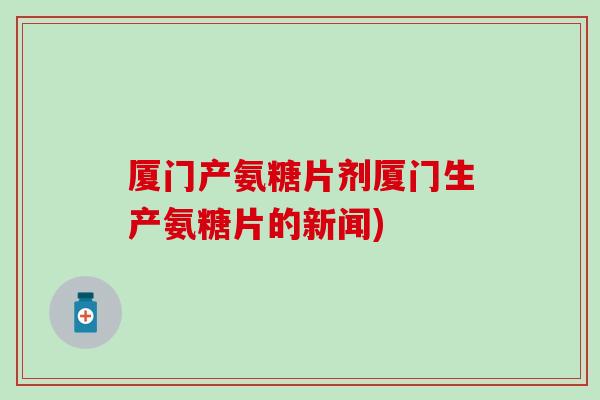 厦门产氨糖片剂厦门生产氨糖片的新闻)