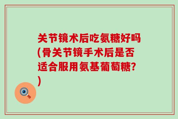 关节镜术后吃氨糖好吗(骨关节镜手术后是否适合服用氨基葡萄糖?) 关节镜术后吃氨糖好吗(骨关节镜手术后是否适合服用氨基葡萄糖?)