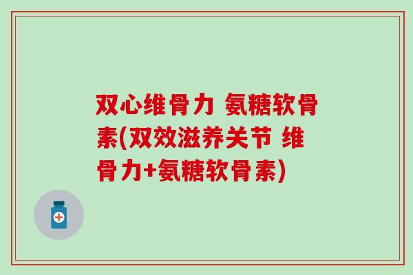 双心维骨力 氨糖软骨素(双效滋养关节 维骨力+氨糖软骨素)